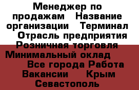 Менеджер по продажам › Название организации ­ Терминал7 › Отрасль предприятия ­ Розничная торговля › Минимальный оклад ­ 60 000 - Все города Работа » Вакансии   . Крым,Севастополь